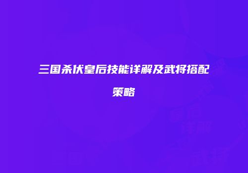 三国杀伏皇后技能详解及武将搭配策略
