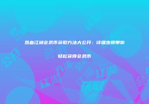 热血江湖会武币获取方法大公开：详细步骤带你轻松获得会武币