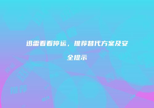 迅雷看看停运，推荐替代方案及安全提示