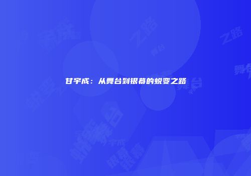 甘宇成：从舞台到银幕的蜕变之路