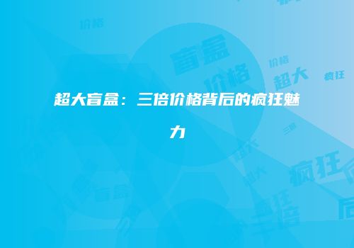 超大盲盒：三倍价格背后的疯狂魅力