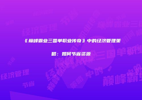 《巅峰霸业三国单职业传奇》中的经济管理策略：如何节省资源