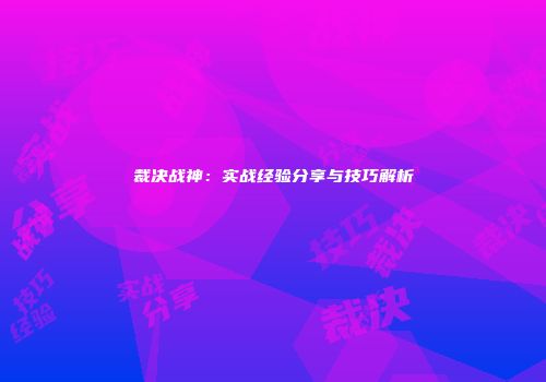 裁决战神：实战经验分享与技巧解析