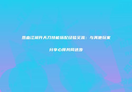 热血江湖升天刀技能搭配经验交流：与其他玩家分享心得共同进步