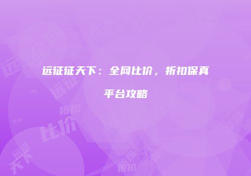 远征征天下：全网比价，折扣保真平台攻略