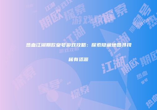 热血江湖期欧皇号游戏攻略:探索隐藏地图寻找稀有资源