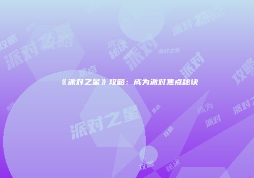 《派对之星》攻略：成为派对焦点秘诀