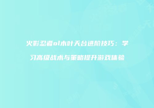 火影忍者ol木叶天台进阶技巧：学习高级战术与策略提升游戏体验