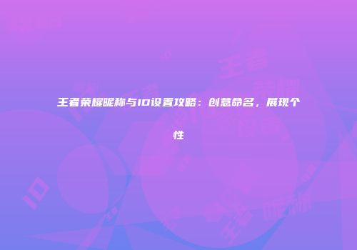 王者荣耀昵称与ID设置攻略：创意命名，展现个性