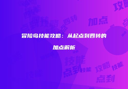 冒险岛技能攻略：从起点到四转的加点解析