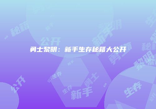 勇士黎明：新手生存秘籍大公开