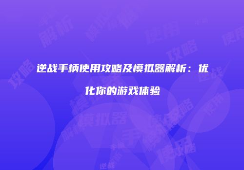逆战手柄使用攻略及模拟器解析：优化你的游戏体验