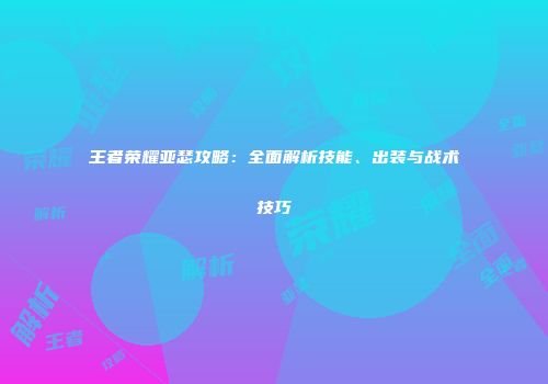 王者荣耀亚瑟攻略：全面解析技能、出装与战术技巧