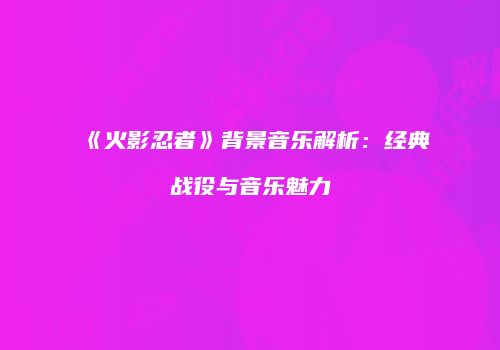 《火影忍者》背景音乐解析：经典战役与音乐魅力