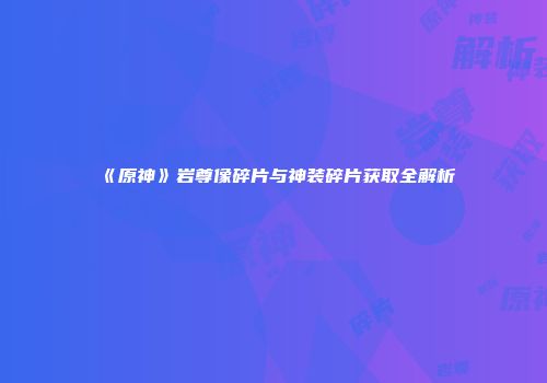 《原神》岩尊像碎片与神装碎片获取全解析