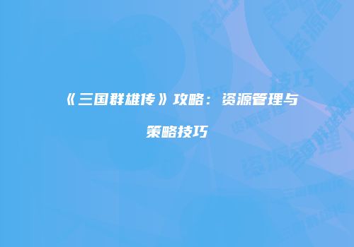 《三国群雄传》攻略：资源管理与策略技巧
