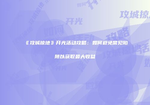 《攻城掠地》开光活动攻略：如何避免常见陷阱以获取最大收益