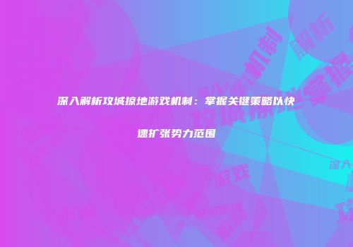 深入解析攻城掠地游戏机制：掌握关键策略以快速扩张势力范围