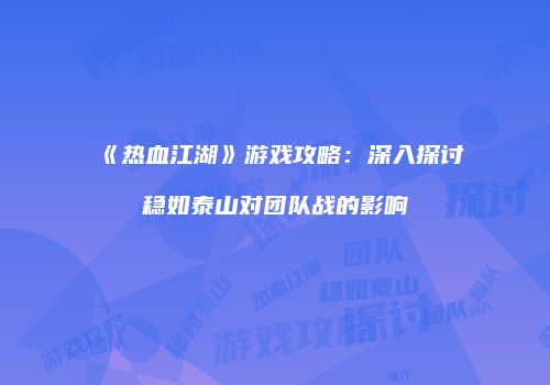 《热血江湖》游戏攻略：深入探讨稳如泰山对团队战的影响