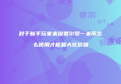 对于新手玩家来说赛尔号一米币怎么使用才能最大化价值