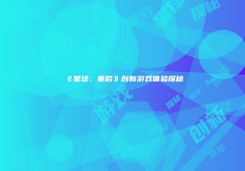 《星球：重启》创新游戏体验探秘