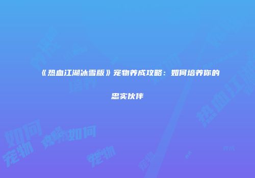 《热血江湖冰雪版》宠物养成攻略：如何培养你的忠实伙伴