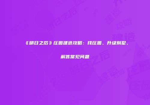 《明日之后》庄园建造攻略：找庄园、升级别墅、解答常见问题