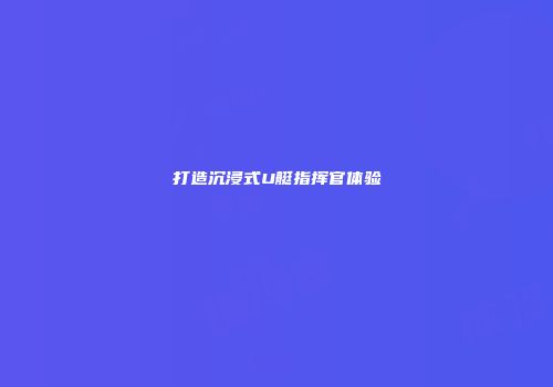 打造沉浸式U艇指挥官体验