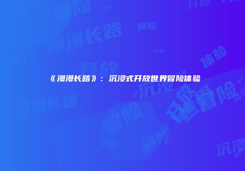 《漫漫长路》：沉浸式开放世界冒险体验