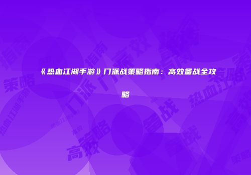 《热血江湖手游》门派战策略指南：高效备战全攻略