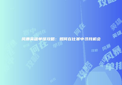 风暴英雄单排攻略：如何在比赛中寻找机会