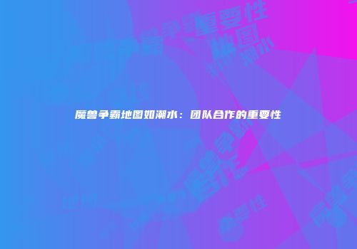 魔兽争霸地图如潮水：团队合作的重要性