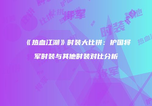 《热血江湖》时装大比拼：护国将军时装与其他时装对比分析