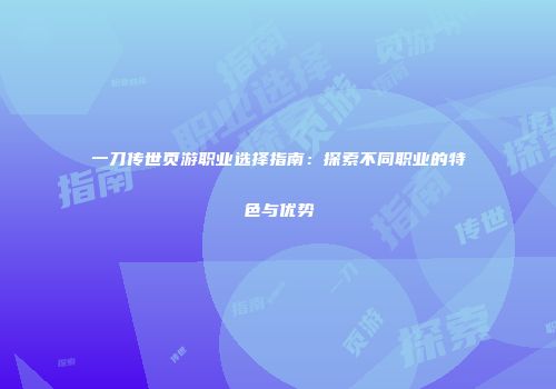 一刀传世页游职业选择指南：探索不同职业的特色与优势