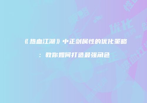 《热血江湖》中正剑属性的优化策略：教你如何打造最强角色