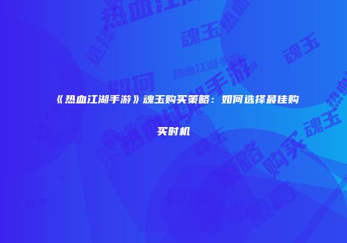 《热血江湖手游》魂玉购买策略：如何选择最佳购买时机