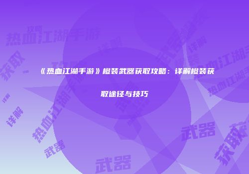 《热血江湖手游》橙装武器获取攻略：详解橙装获取途径与技巧