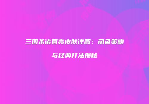 三国杀诸葛亮皮肤详解：角色策略与经典打法揭秘