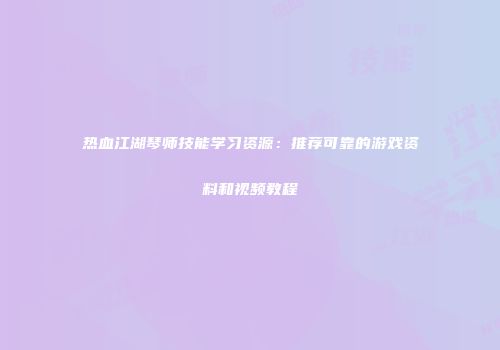 热血江湖琴师技能学习资源：推荐可靠的游戏资料和视频教程