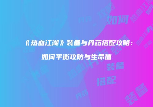 《热血江湖》装备与丹药搭配攻略：如何平衡攻防与生命值
