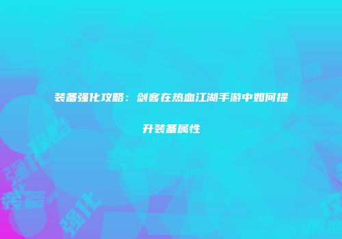 装备强化攻略：剑客在热血江湖手游中如何提升装备属性