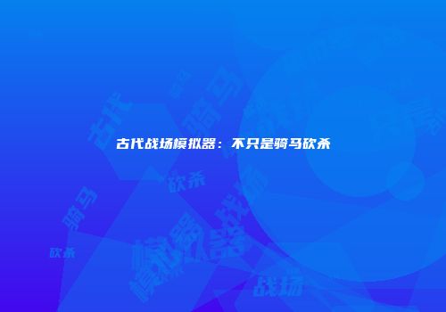 古代战场模拟器：不只是骑马砍杀
