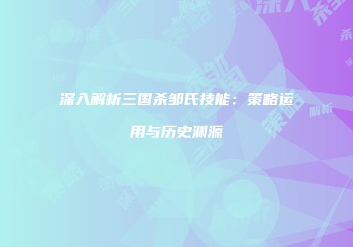 深入解析三国杀邹氏技能：策略运用与历史渊源