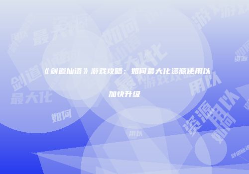 《剑道仙语》游戏攻略：如何最大化资源使用以加快升级