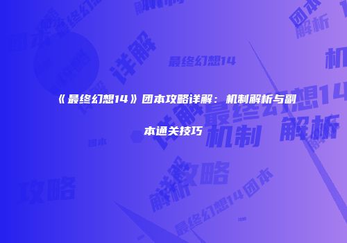 《最终幻想14》团本攻略详解：机制解析与副本通关技巧