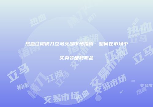 热血江湖横刀立马交易市场指南：如何在市场中买卖装备和物品