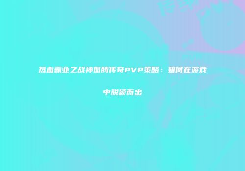热血霸业之战神图腾传奇PVP策略：如何在游戏中脱颖而出