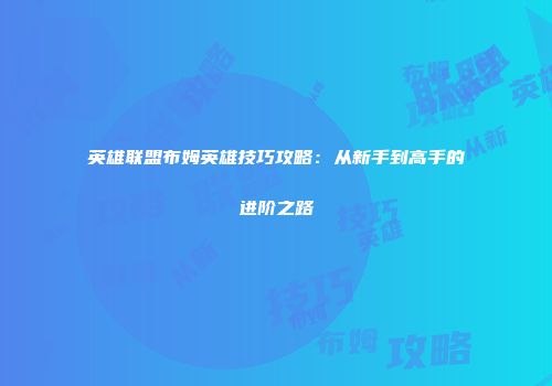 英雄联盟布姆英雄技巧攻略：从新手到高手的进阶之路