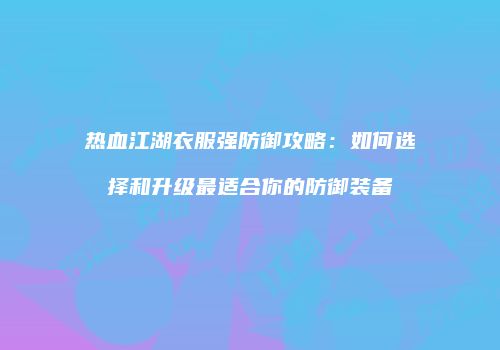 热血江湖衣服强防御攻略：如何选择和升级最适合你的防御装备