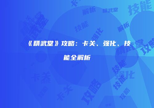 《精武堂》攻略：卡关、强化、技能全解析